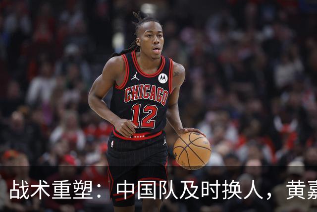 战术重塑：中国队及时换人，黄嘉辉等四名球员登场