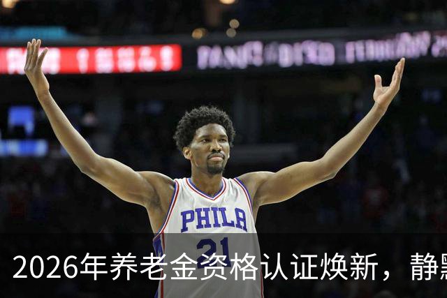2026年养老金资格认证焕新，静默无感模式请注意这些细节